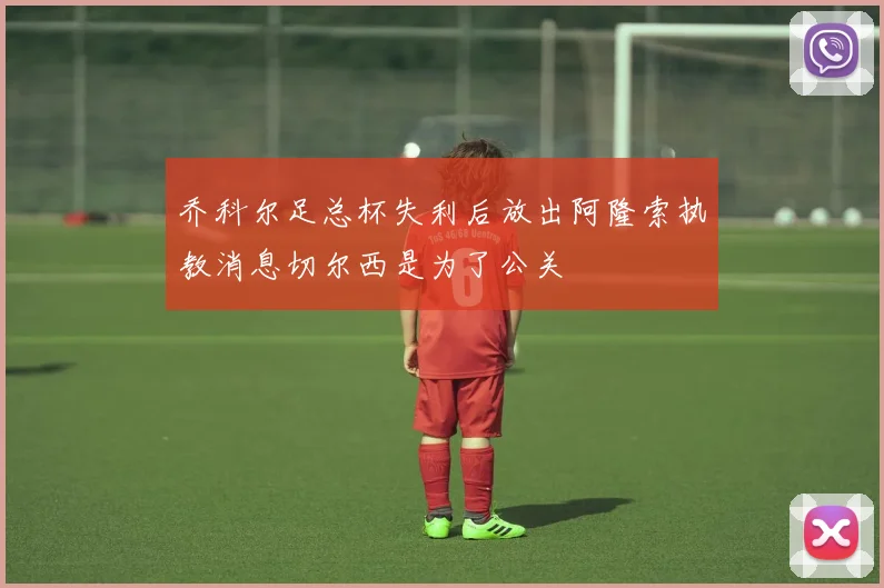 乔科尔足总杯失利后放出阿隆索执教消息切尔西是为了公关