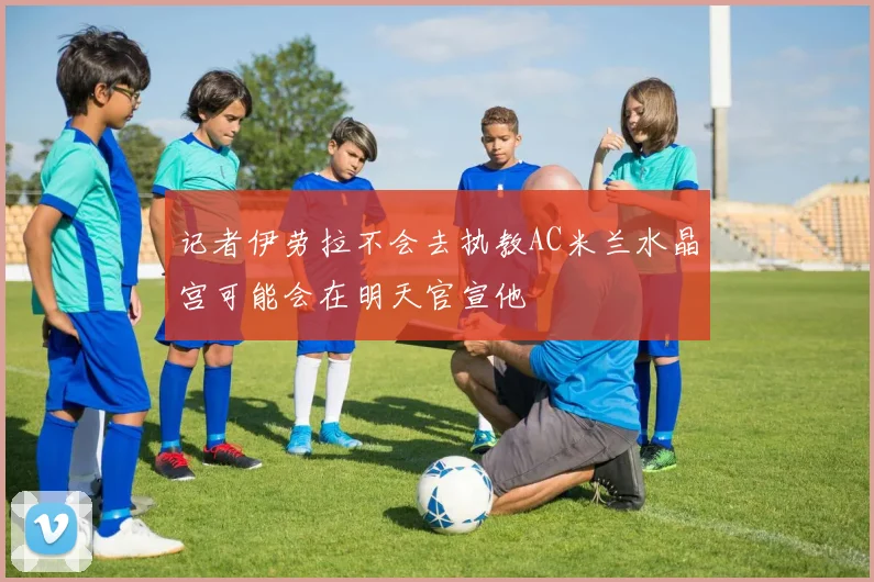 记者伊劳拉不会去执教AC米兰水晶宫可能会在明天官宣他